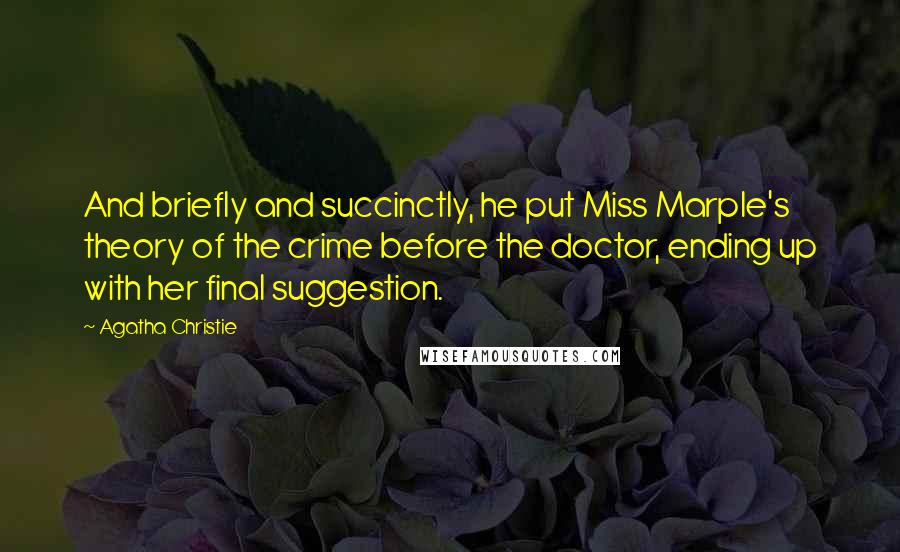 Agatha Christie Quotes: And briefly and succinctly, he put Miss Marple's theory of the crime before the doctor, ending up with her final suggestion.