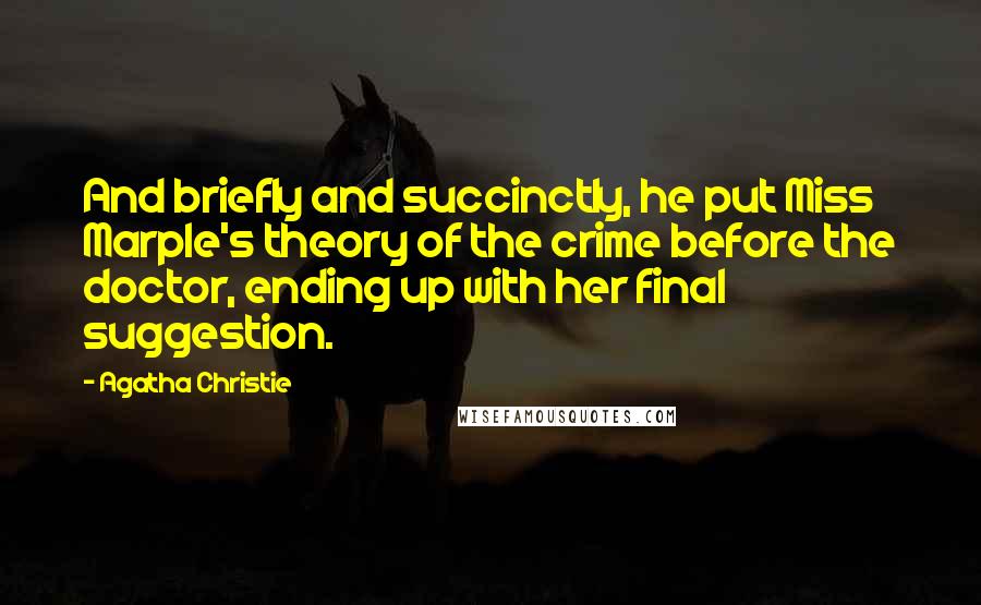 Agatha Christie Quotes: And briefly and succinctly, he put Miss Marple's theory of the crime before the doctor, ending up with her final suggestion.