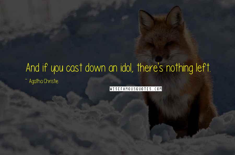 Agatha Christie Quotes: And if you cast down an idol, there's nothing left.