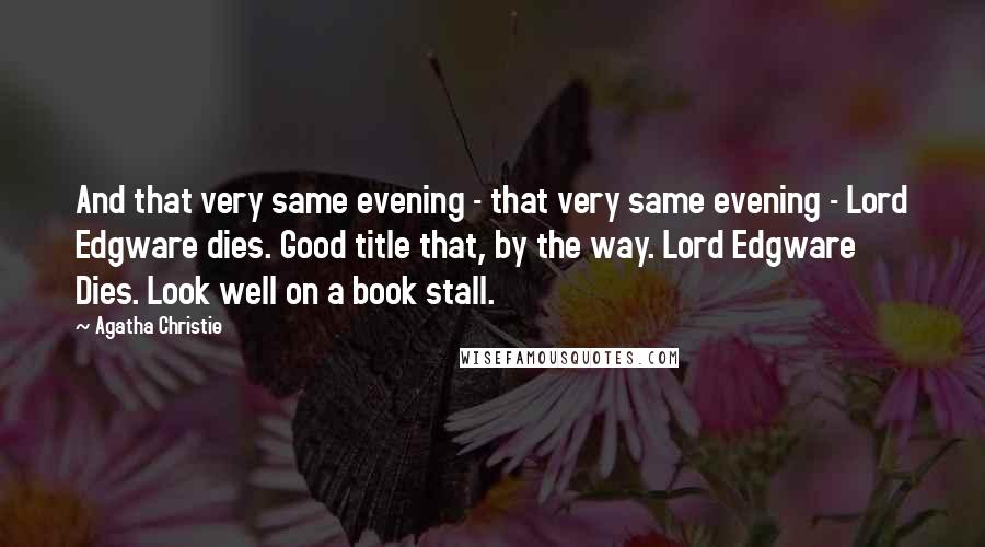 Agatha Christie Quotes: And that very same evening - that very same evening - Lord Edgware dies. Good title that, by the way. Lord Edgware Dies. Look well on a book stall.
