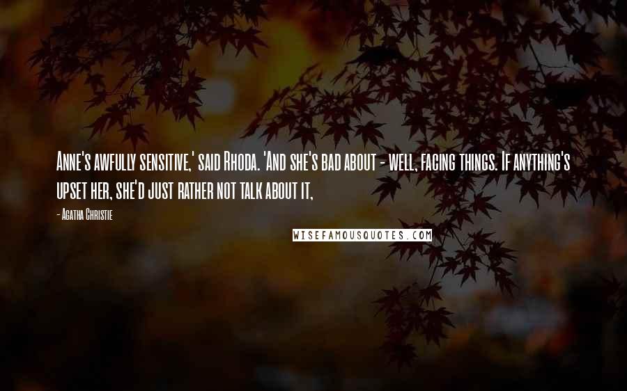 Agatha Christie Quotes: Anne's awfully sensitive,' said Rhoda. 'And she's bad about - well, facing things. If anything's upset her, she'd just rather not talk about it,
