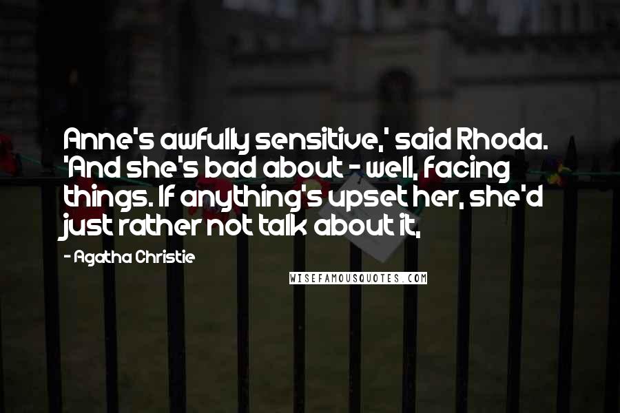 Agatha Christie Quotes: Anne's awfully sensitive,' said Rhoda. 'And she's bad about - well, facing things. If anything's upset her, she'd just rather not talk about it,
