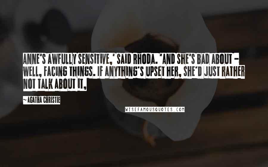 Agatha Christie Quotes: Anne's awfully sensitive,' said Rhoda. 'And she's bad about - well, facing things. If anything's upset her, she'd just rather not talk about it,