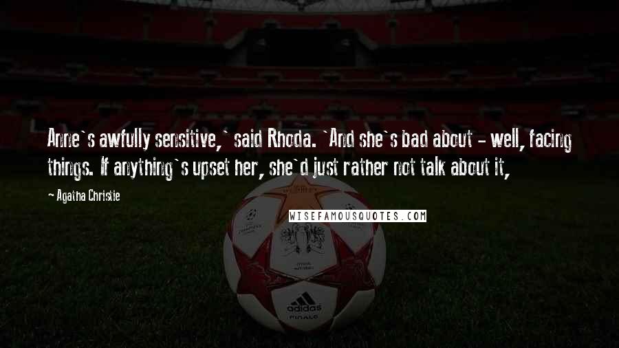Agatha Christie Quotes: Anne's awfully sensitive,' said Rhoda. 'And she's bad about - well, facing things. If anything's upset her, she'd just rather not talk about it,