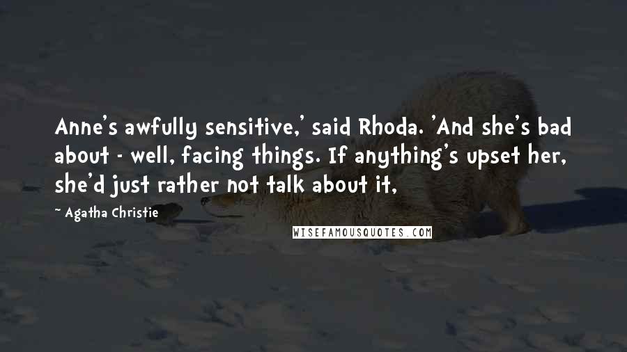 Agatha Christie Quotes: Anne's awfully sensitive,' said Rhoda. 'And she's bad about - well, facing things. If anything's upset her, she'd just rather not talk about it,