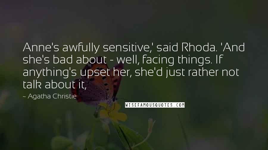 Agatha Christie Quotes: Anne's awfully sensitive,' said Rhoda. 'And she's bad about - well, facing things. If anything's upset her, she'd just rather not talk about it,