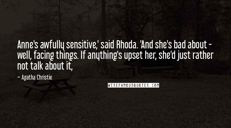Agatha Christie Quotes: Anne's awfully sensitive,' said Rhoda. 'And she's bad about - well, facing things. If anything's upset her, she'd just rather not talk about it,