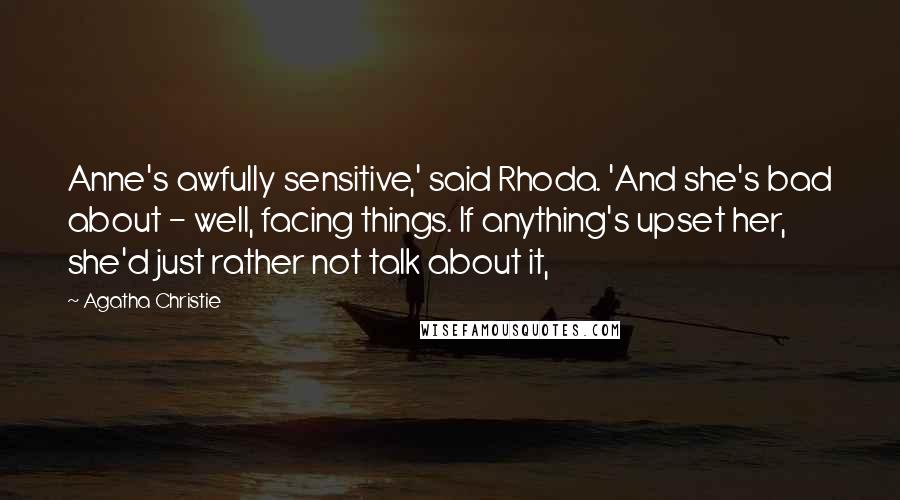 Agatha Christie Quotes: Anne's awfully sensitive,' said Rhoda. 'And she's bad about - well, facing things. If anything's upset her, she'd just rather not talk about it,