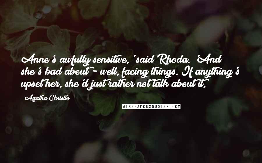 Agatha Christie Quotes: Anne's awfully sensitive,' said Rhoda. 'And she's bad about - well, facing things. If anything's upset her, she'd just rather not talk about it,