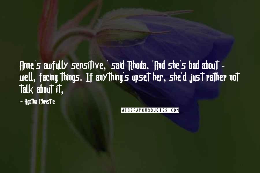 Agatha Christie Quotes: Anne's awfully sensitive,' said Rhoda. 'And she's bad about - well, facing things. If anything's upset her, she'd just rather not talk about it,
