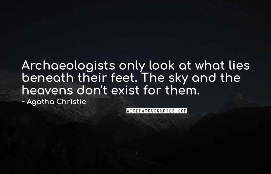 Agatha Christie Quotes: Archaeologists only look at what lies beneath their feet. The sky and the heavens don't exist for them.