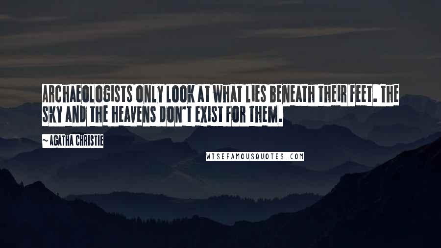 Agatha Christie Quotes: Archaeologists only look at what lies beneath their feet. The sky and the heavens don't exist for them.