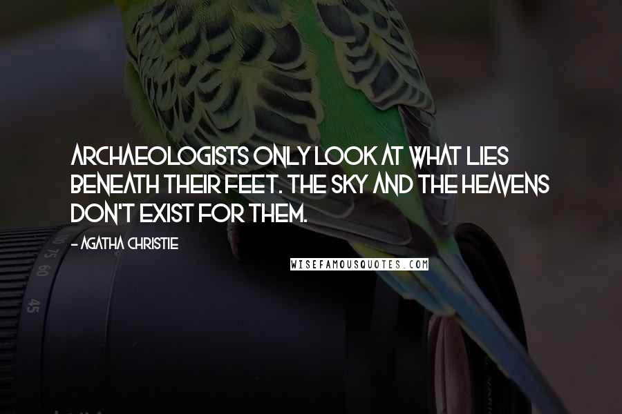 Agatha Christie Quotes: Archaeologists only look at what lies beneath their feet. The sky and the heavens don't exist for them.