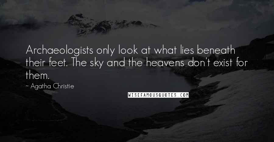 Agatha Christie Quotes: Archaeologists only look at what lies beneath their feet. The sky and the heavens don't exist for them.