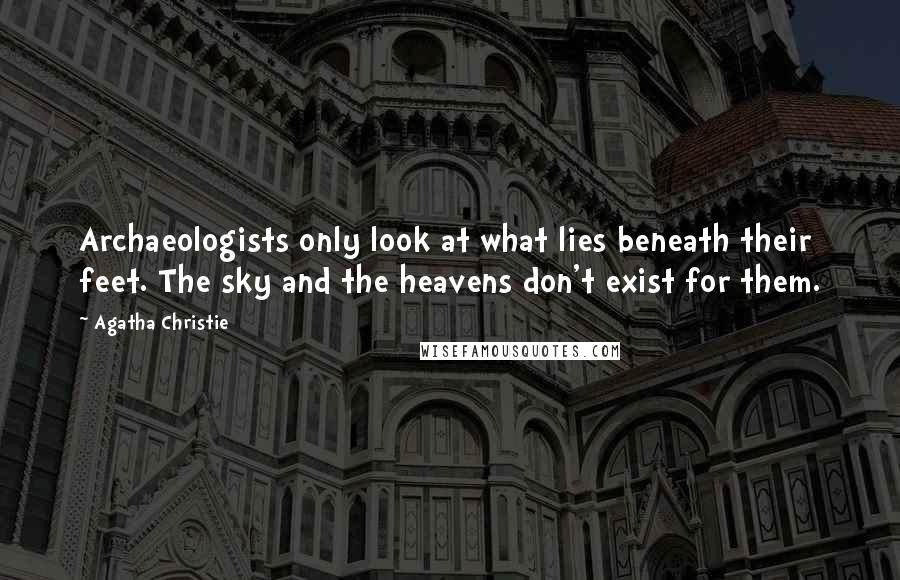 Agatha Christie Quotes: Archaeologists only look at what lies beneath their feet. The sky and the heavens don't exist for them.