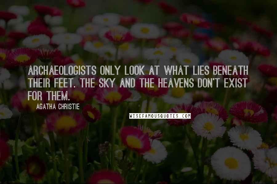 Agatha Christie Quotes: Archaeologists only look at what lies beneath their feet. The sky and the heavens don't exist for them.