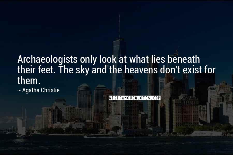 Agatha Christie Quotes: Archaeologists only look at what lies beneath their feet. The sky and the heavens don't exist for them.