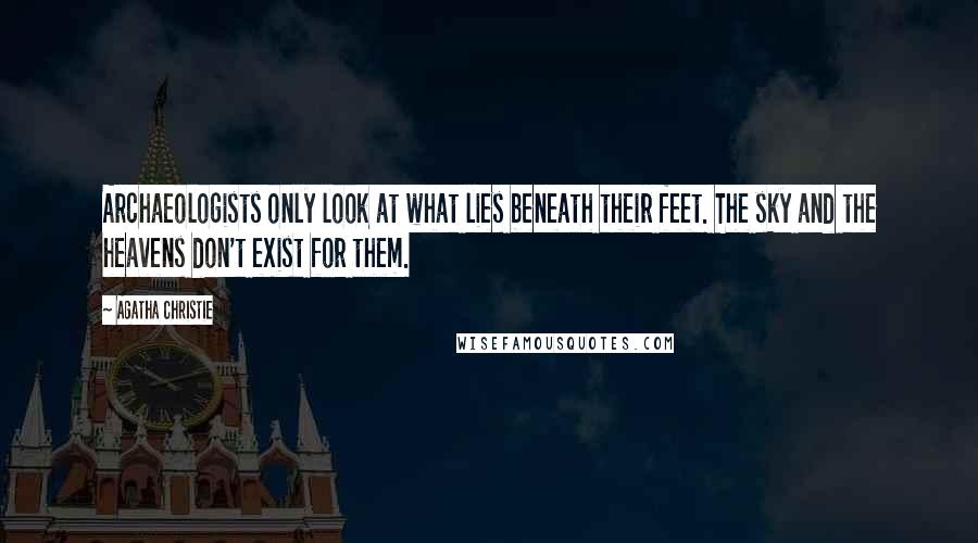 Agatha Christie Quotes: Archaeologists only look at what lies beneath their feet. The sky and the heavens don't exist for them.