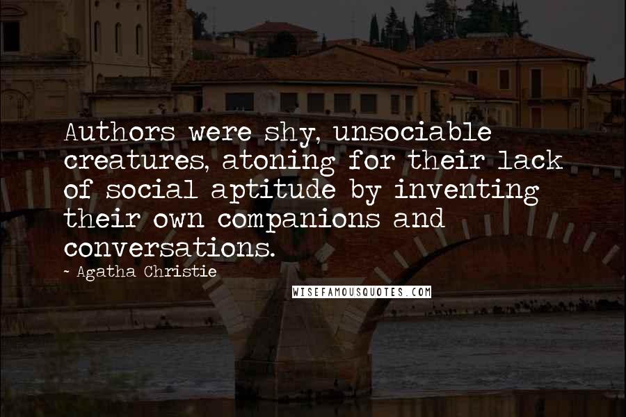Agatha Christie Quotes: Authors were shy, unsociable creatures, atoning for their lack of social aptitude by inventing their own companions and conversations.