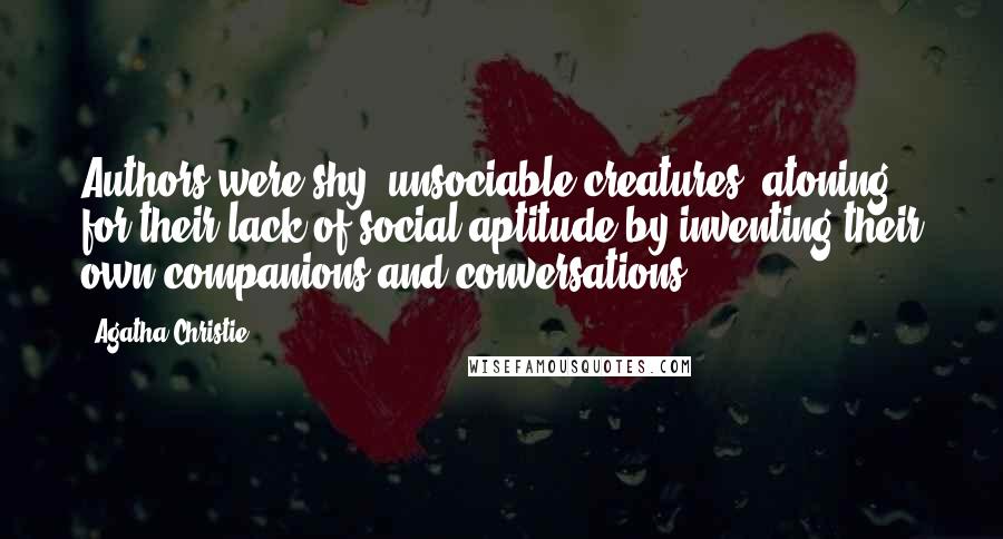 Agatha Christie Quotes: Authors were shy, unsociable creatures, atoning for their lack of social aptitude by inventing their own companions and conversations.