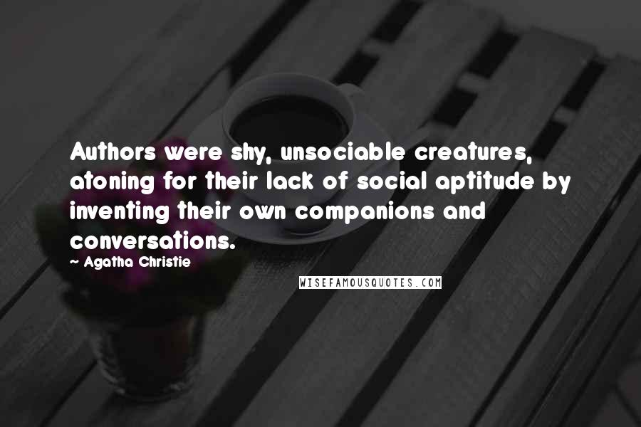 Agatha Christie Quotes: Authors were shy, unsociable creatures, atoning for their lack of social aptitude by inventing their own companions and conversations.
