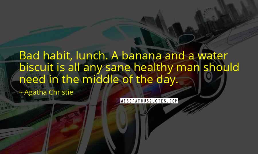 Agatha Christie Quotes: Bad habit, lunch. A banana and a water biscuit is all any sane healthy man should need in the middle of the day.