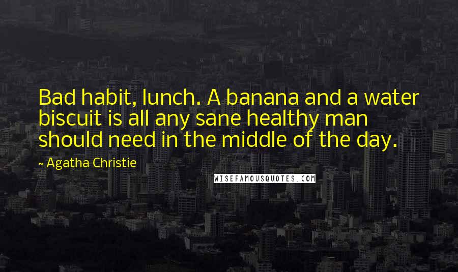 Agatha Christie Quotes: Bad habit, lunch. A banana and a water biscuit is all any sane healthy man should need in the middle of the day.