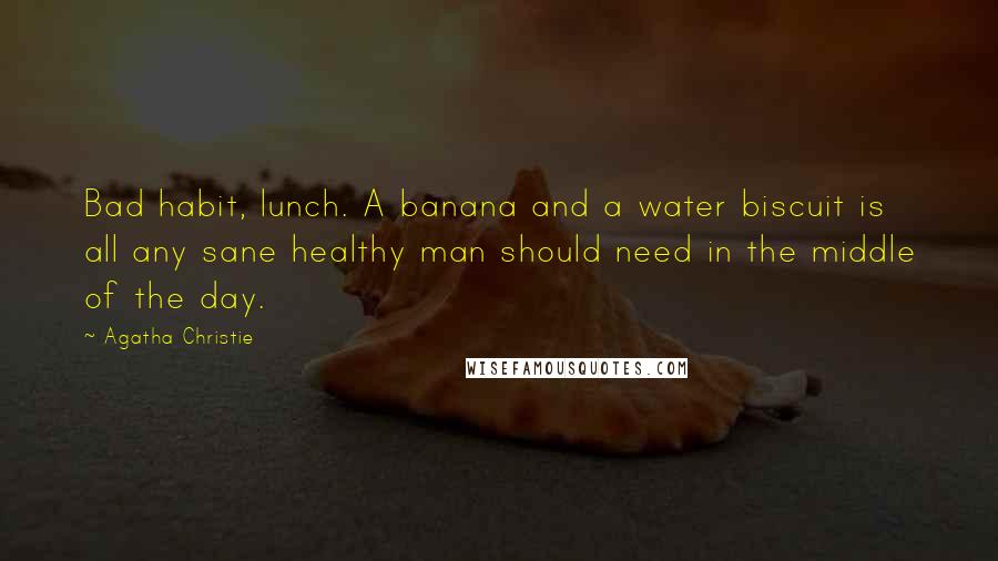 Agatha Christie Quotes: Bad habit, lunch. A banana and a water biscuit is all any sane healthy man should need in the middle of the day.