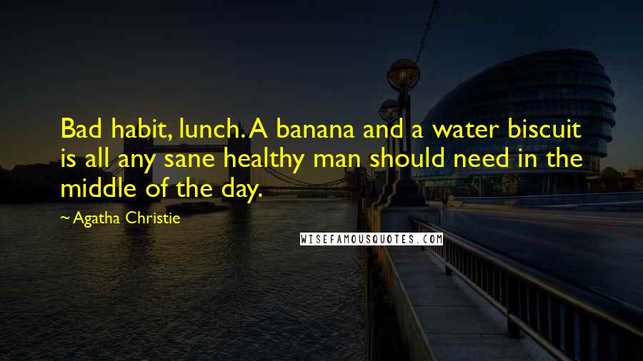 Agatha Christie Quotes: Bad habit, lunch. A banana and a water biscuit is all any sane healthy man should need in the middle of the day.