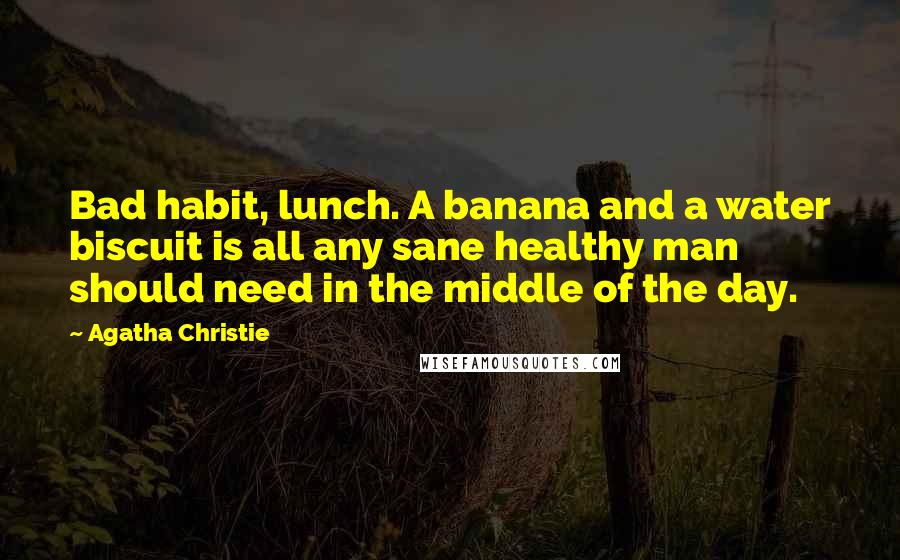 Agatha Christie Quotes: Bad habit, lunch. A banana and a water biscuit is all any sane healthy man should need in the middle of the day.