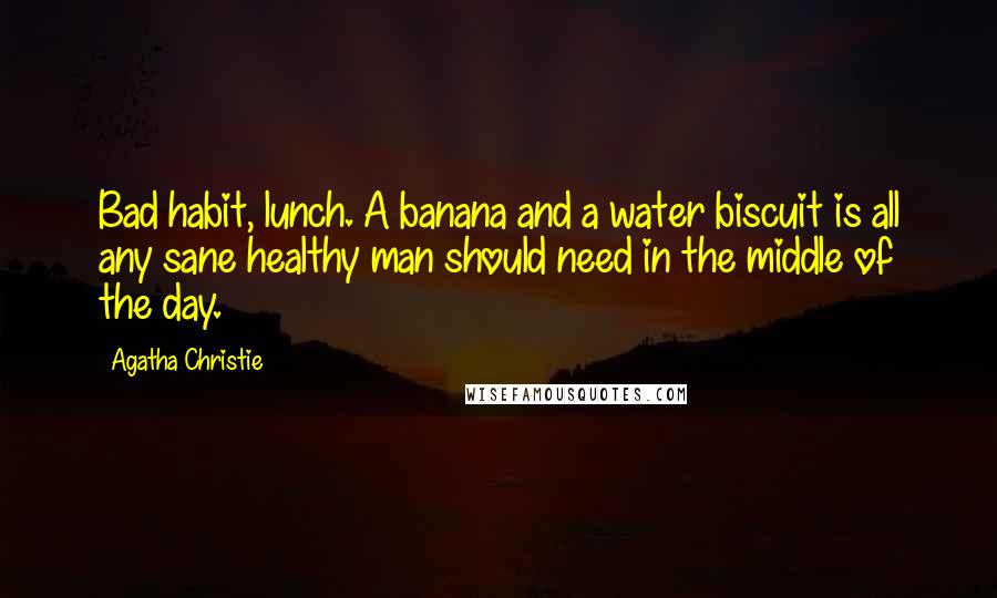 Agatha Christie Quotes: Bad habit, lunch. A banana and a water biscuit is all any sane healthy man should need in the middle of the day.