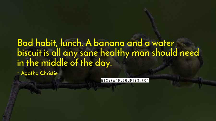 Agatha Christie Quotes: Bad habit, lunch. A banana and a water biscuit is all any sane healthy man should need in the middle of the day.