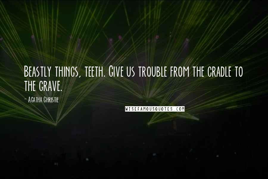 Agatha Christie Quotes: Beastly things, teeth. Give us trouble from the cradle to the grave.