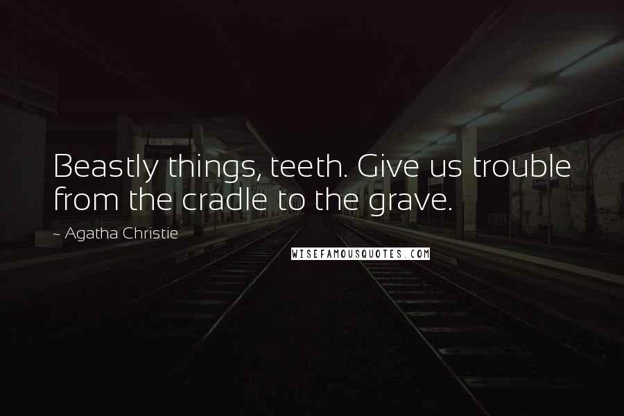 Agatha Christie Quotes: Beastly things, teeth. Give us trouble from the cradle to the grave.