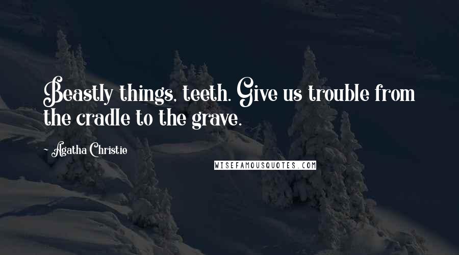 Agatha Christie Quotes: Beastly things, teeth. Give us trouble from the cradle to the grave.