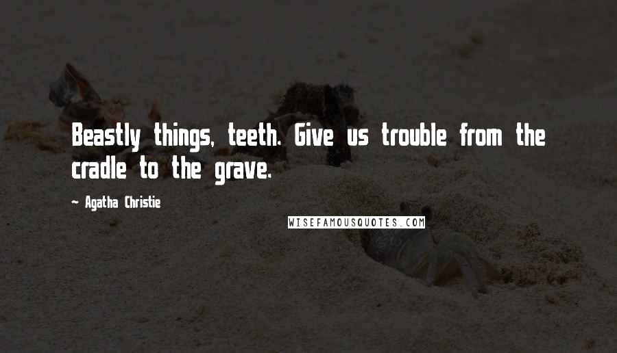 Agatha Christie Quotes: Beastly things, teeth. Give us trouble from the cradle to the grave.