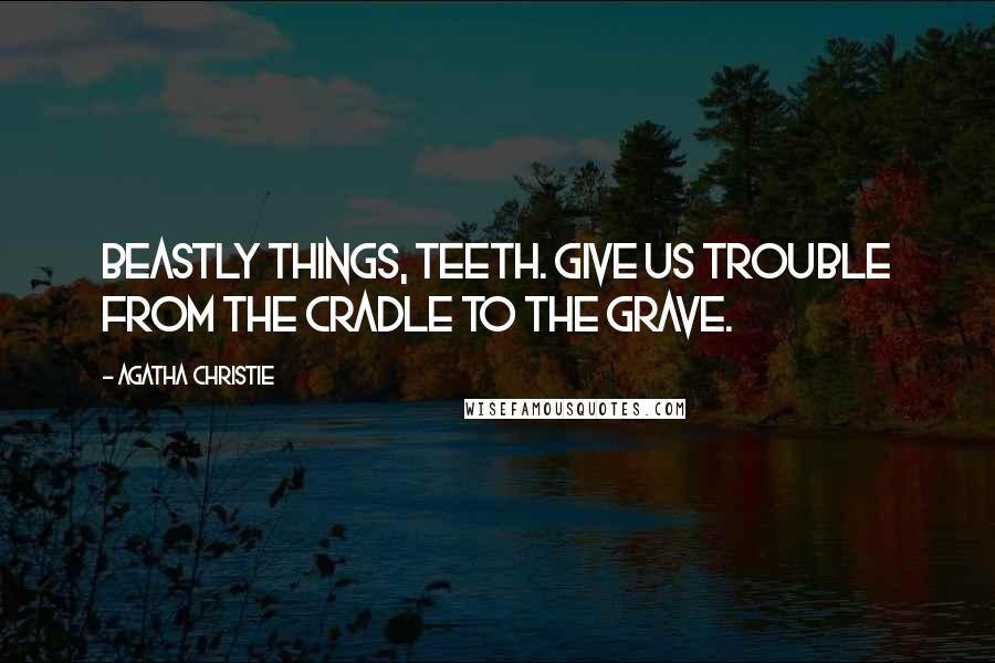 Agatha Christie Quotes: Beastly things, teeth. Give us trouble from the cradle to the grave.