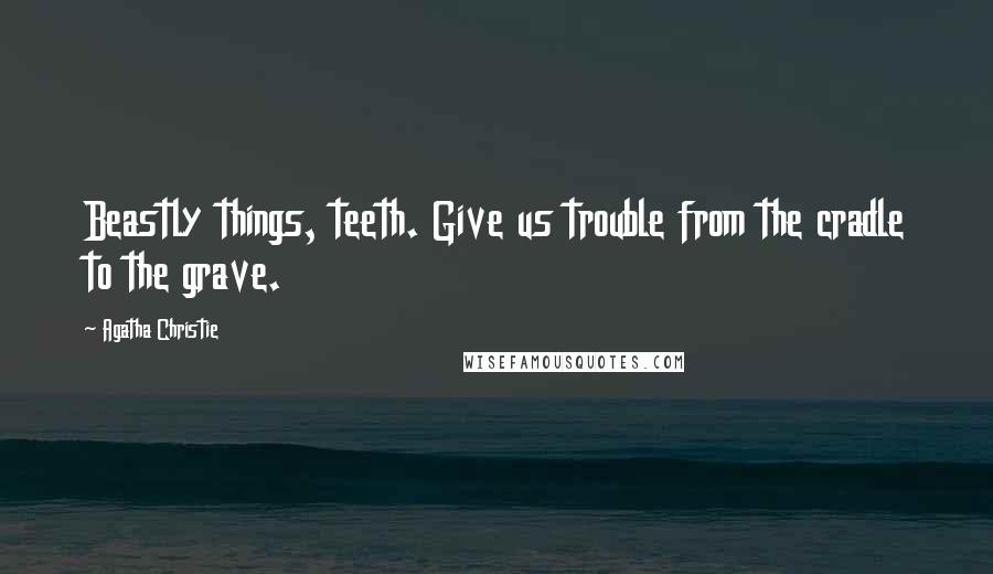 Agatha Christie Quotes: Beastly things, teeth. Give us trouble from the cradle to the grave.