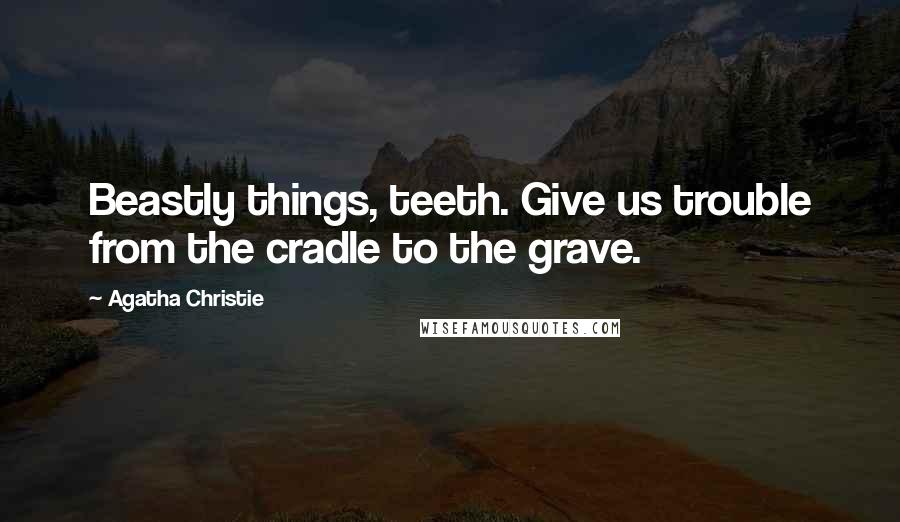 Agatha Christie Quotes: Beastly things, teeth. Give us trouble from the cradle to the grave.