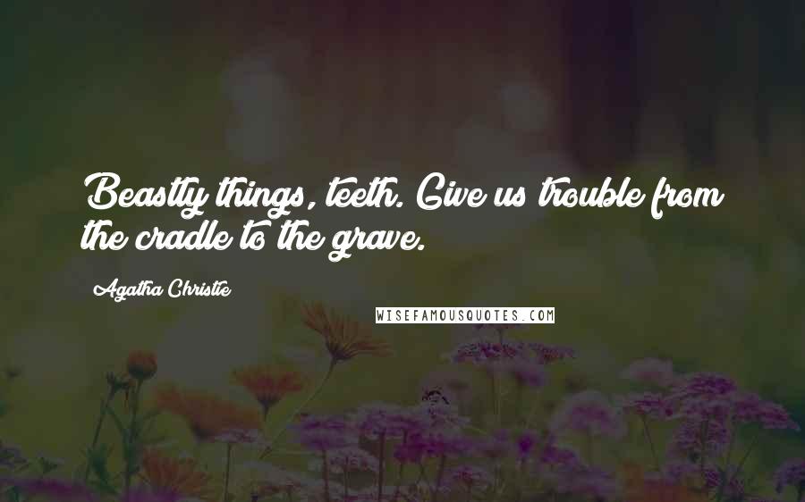 Agatha Christie Quotes: Beastly things, teeth. Give us trouble from the cradle to the grave.