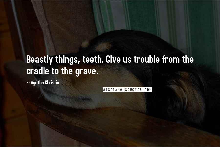 Agatha Christie Quotes: Beastly things, teeth. Give us trouble from the cradle to the grave.