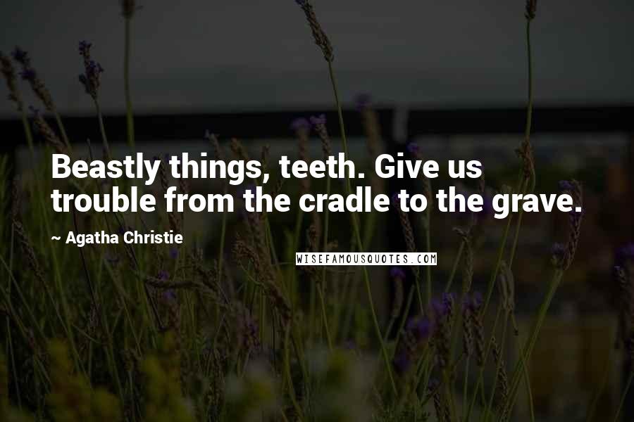 Agatha Christie Quotes: Beastly things, teeth. Give us trouble from the cradle to the grave.