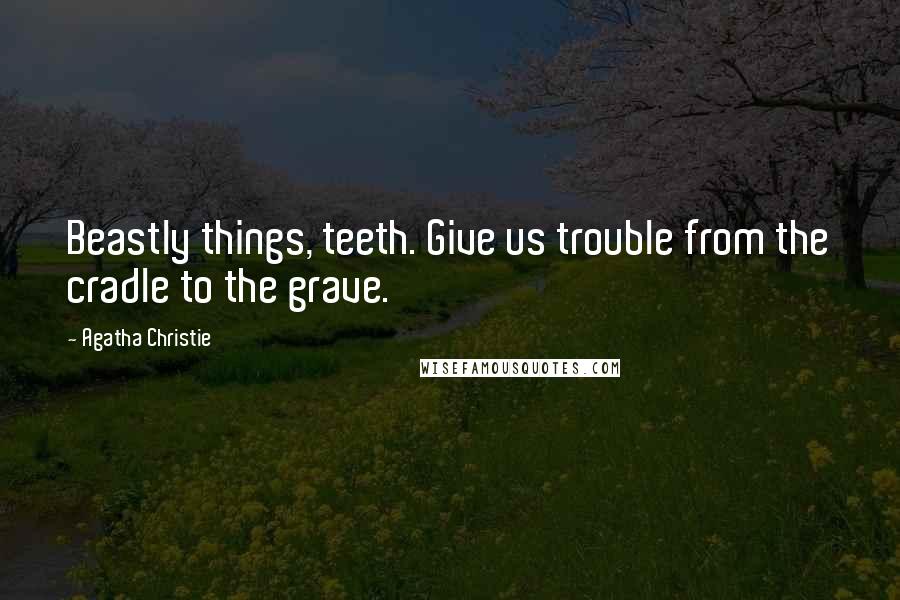 Agatha Christie Quotes: Beastly things, teeth. Give us trouble from the cradle to the grave.