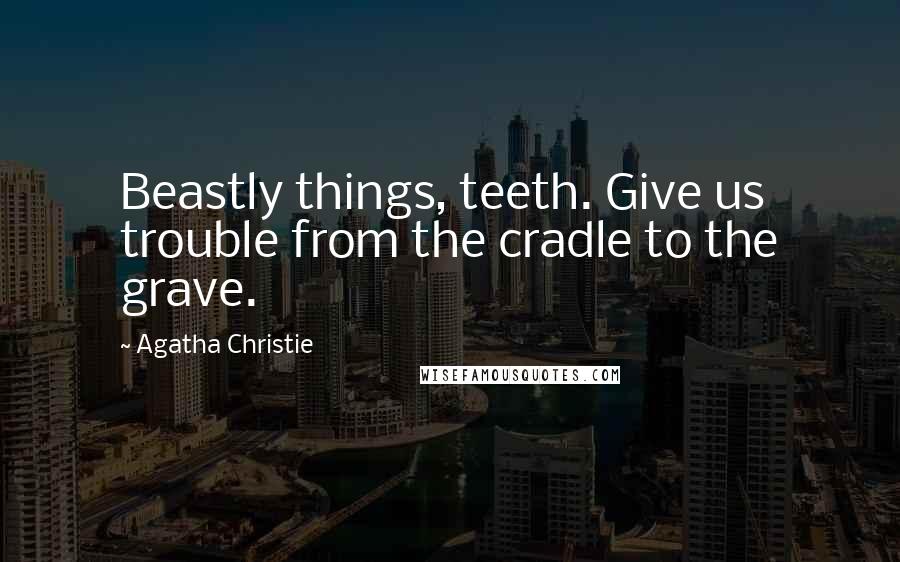 Agatha Christie Quotes: Beastly things, teeth. Give us trouble from the cradle to the grave.