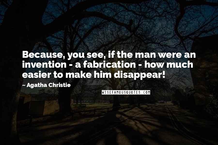 Agatha Christie Quotes: Because, you see, if the man were an invention - a fabrication - how much easier to make him disappear!