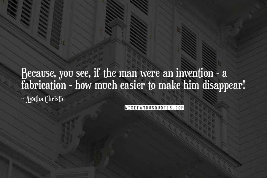 Agatha Christie Quotes: Because, you see, if the man were an invention - a fabrication - how much easier to make him disappear!