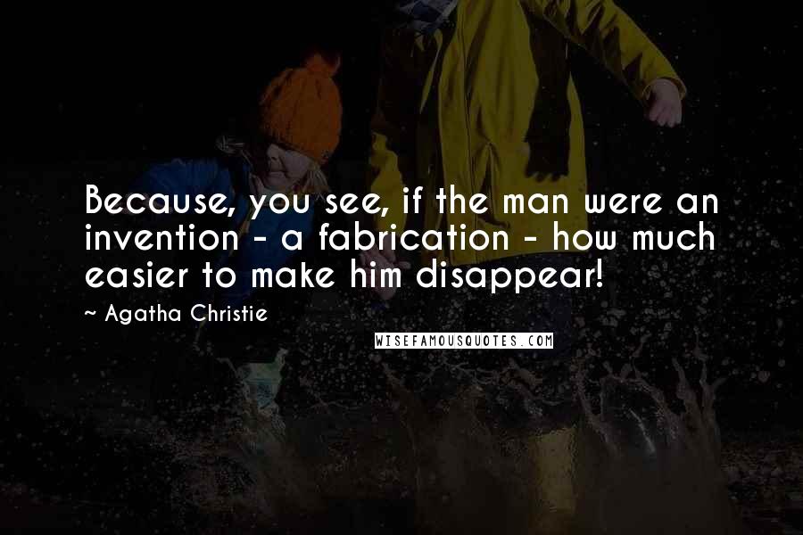 Agatha Christie Quotes: Because, you see, if the man were an invention - a fabrication - how much easier to make him disappear!