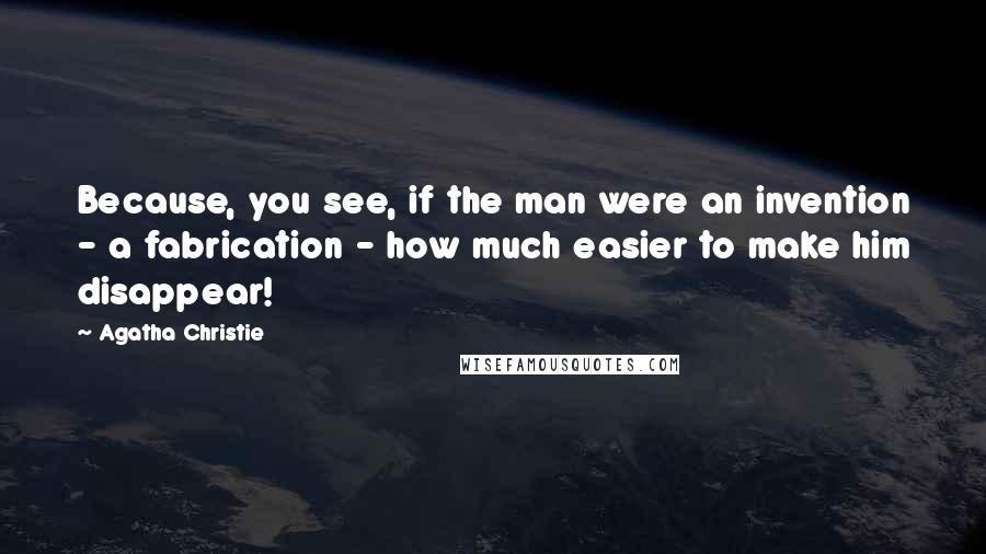 Agatha Christie Quotes: Because, you see, if the man were an invention - a fabrication - how much easier to make him disappear!