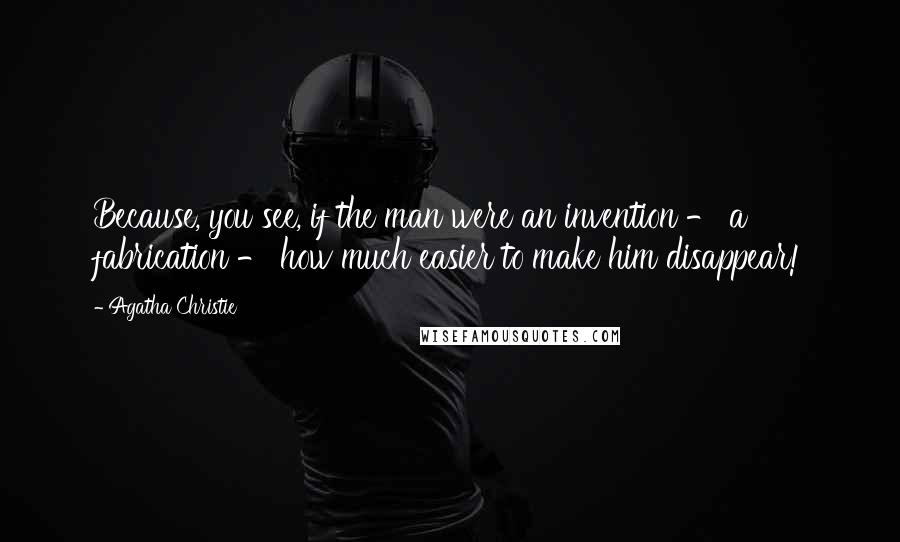 Agatha Christie Quotes: Because, you see, if the man were an invention - a fabrication - how much easier to make him disappear!