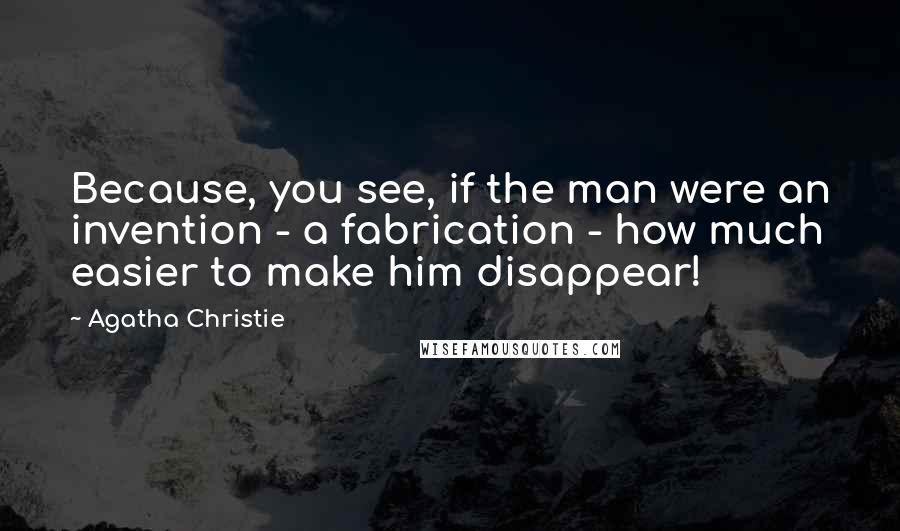 Agatha Christie Quotes: Because, you see, if the man were an invention - a fabrication - how much easier to make him disappear!